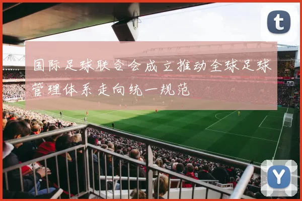 国际足球联合会成立推动全球足球管理体系走向统一规范