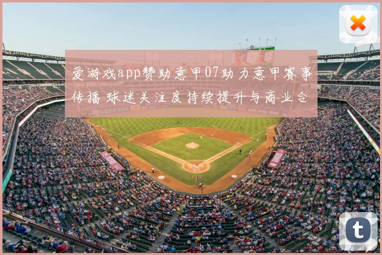 爱游戏app赞助意甲07助力意甲赛事传播 球迷关注度持续提升与商业合作看点并存