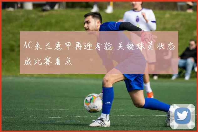 AC米兰意甲再迎考验 关键球员状态成比赛看点