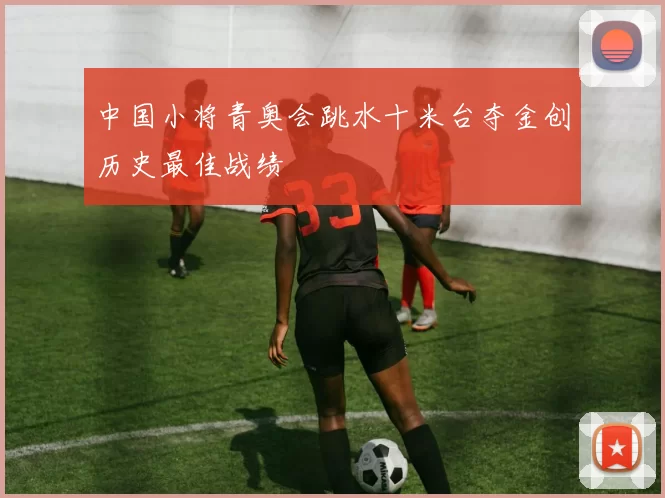 中国小将青奥会跳水十米台夺金创历史最佳战绩