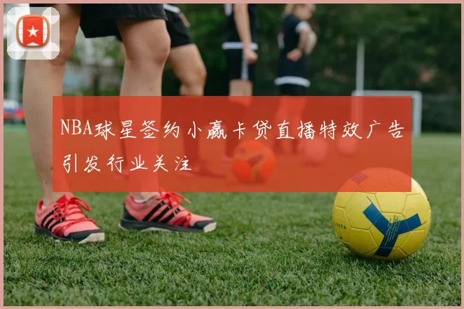 NBA球星签约小赢卡贷直播特效广告引发行业关注