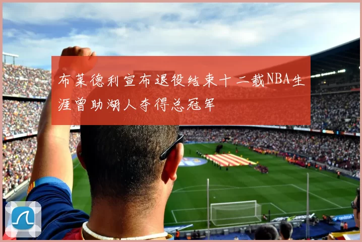 布莱德利宣布退役结束十二载NBA生涯曾助湖人夺得总冠军