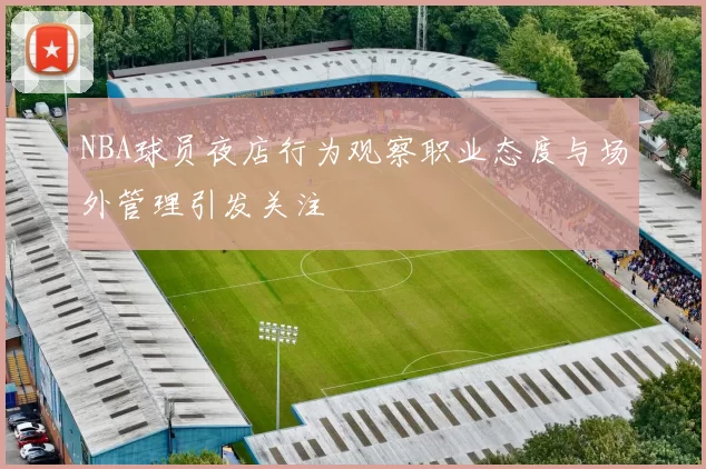 NBA球员夜店行为观察职业态度与场外管理引发关注
