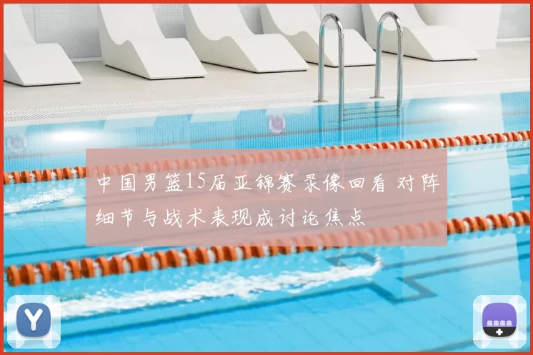 中国男篮15届亚锦赛录像回看 对阵细节与战术表现成讨论焦点