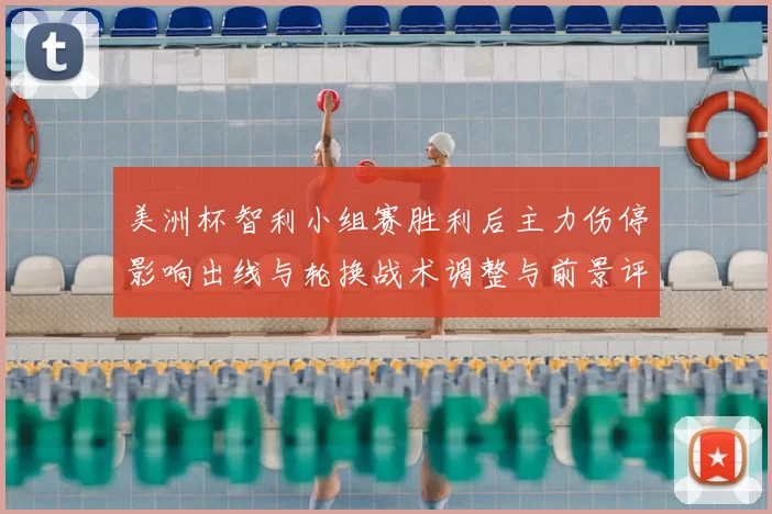 美洲杯智利小组赛胜利后主力伤停影响出线与轮换战术调整与前景评估