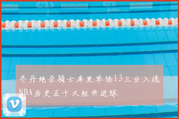 乔丹绝杀骑士库里单场13三分入选NBA历史五十大经典进球