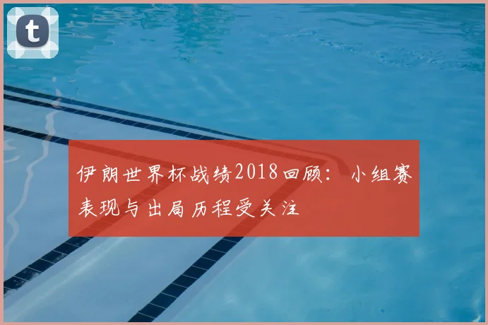伊朗世界杯战绩2018回顾：小组赛表现与出局历程受关注