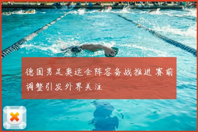 德国男足奥运会阵容备战推进 赛前调整引发外界关注