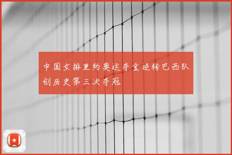 中国女排里约奥运夺金逆转巴西队创历史第三次夺冠