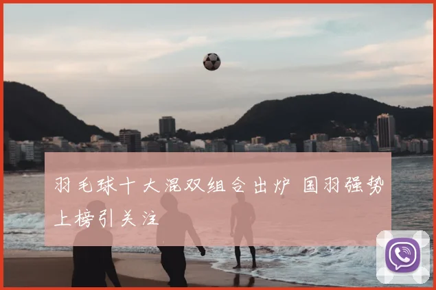 羽毛球十大混双组合出炉 国羽强势上榜引关注