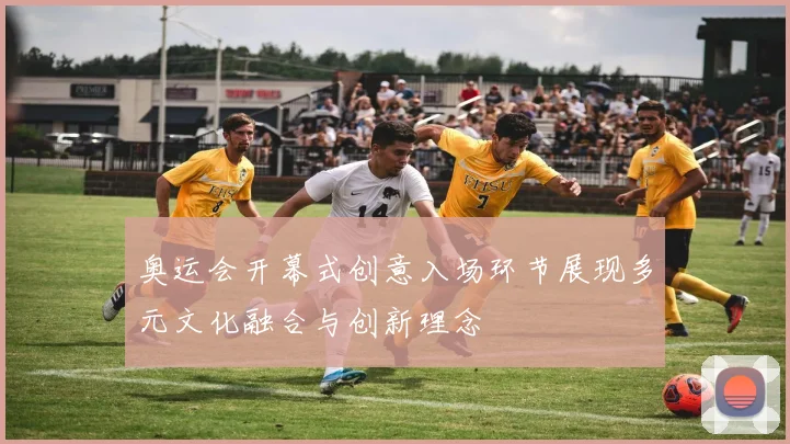 奥运会开幕式创意入场环节展现多元文化融合与创新理念