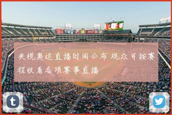 央视奥运直播时间公布 观众可按赛程收看各项赛事直播