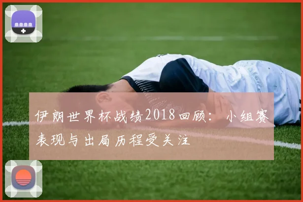 伊朗世界杯战绩2018回顾:小组赛表现与出局历程受关注