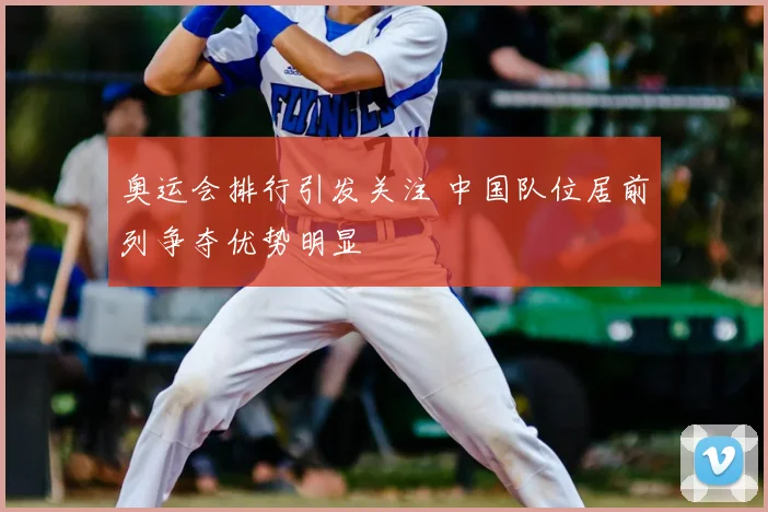 奥运会排行引发关注 中国队位居前列争夺优势明显