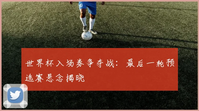 世界杯入场券争夺战:最后一轮预选赛悬念揭晓