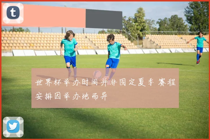 世界杯举办时间并非固定夏季 赛程安排因举办地而异