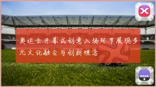 奥运会开幕式创意入场环节展现多元文化融合与创新理念