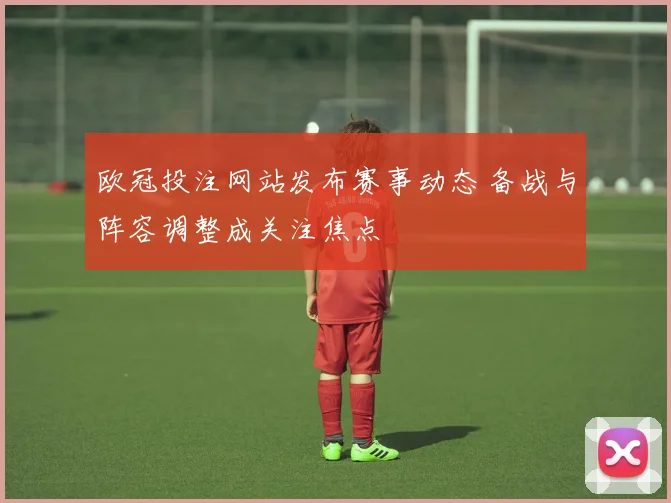 欧冠投注网站发布赛事动态 备战与阵容调整成关注焦点