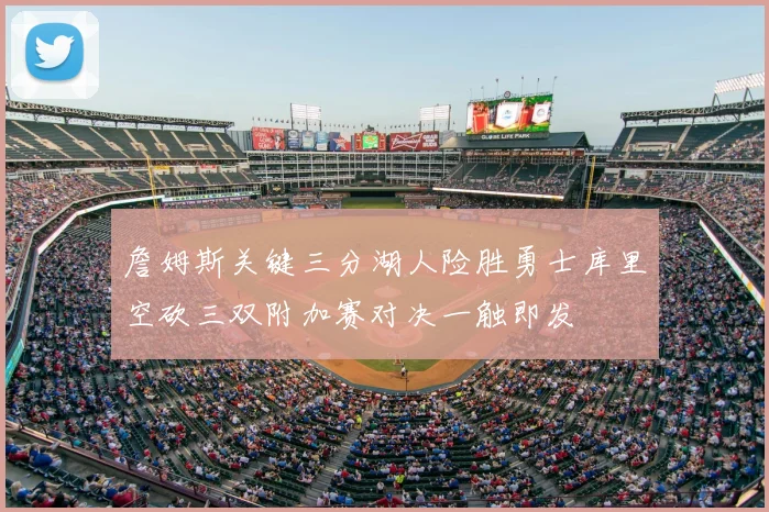 詹姆斯关键三分湖人险胜勇士库里空砍三双附加赛对决一触即发