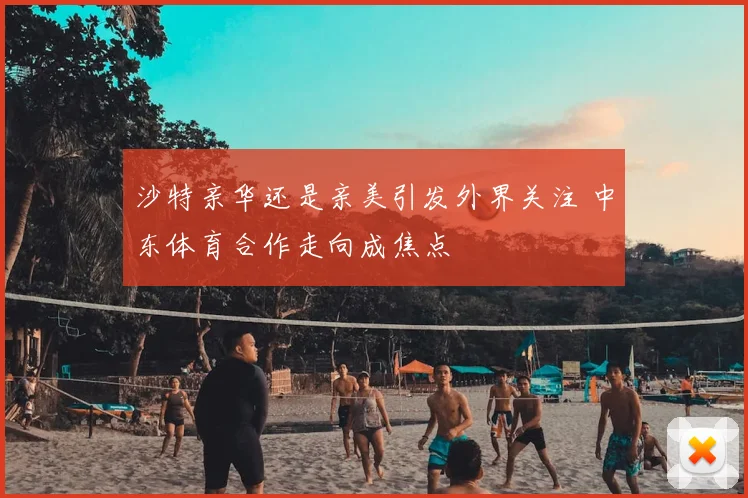 沙特亲华还是亲美引发外界关注 中东体育合作走向成焦点