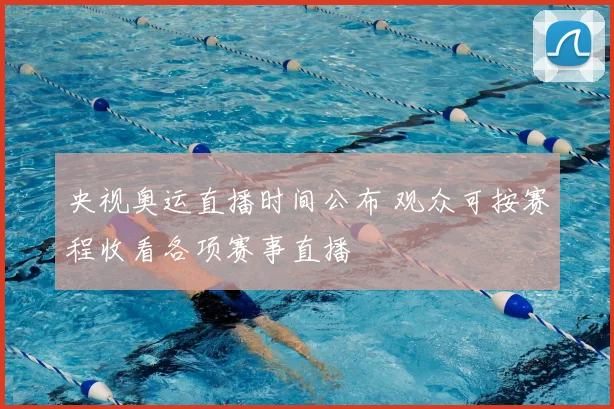 央视奥运直播时间公布 观众可按赛程收看各项赛事直播