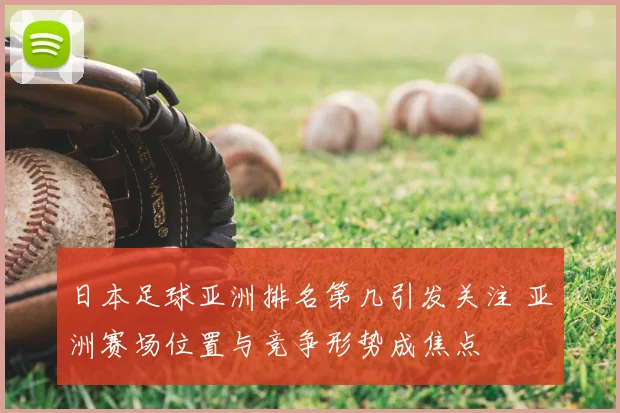 日本足球亚洲排名第几引发关注 亚洲赛场位置与竞争形势成焦点