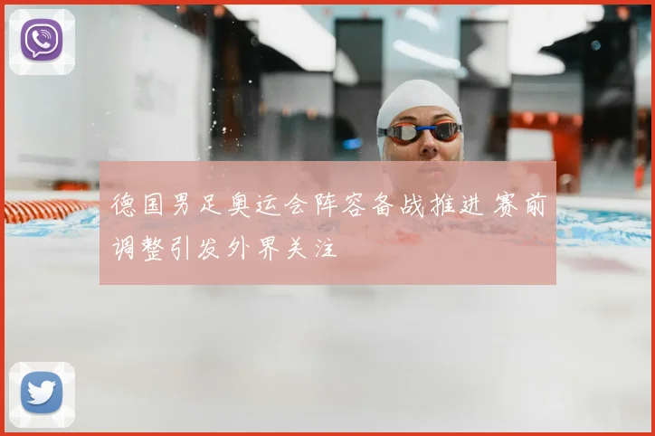 德国男足奥运会阵容备战推进 赛前调整引发外界关注