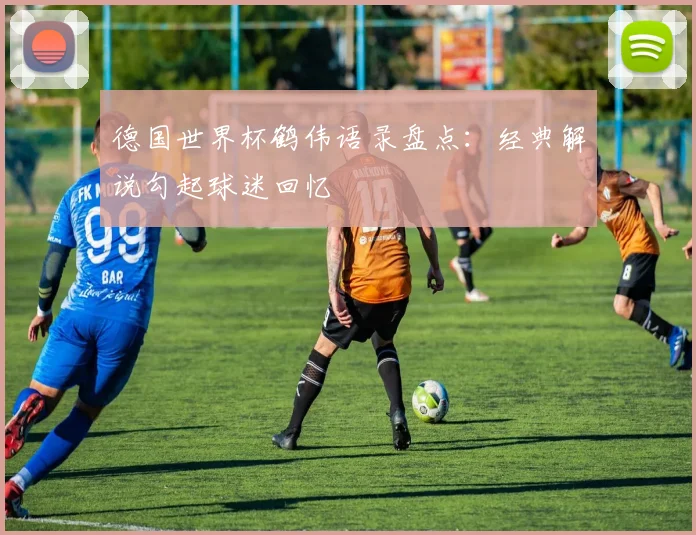 德国世界杯鹤伟语录盘点:经典解说勾起球迷回忆